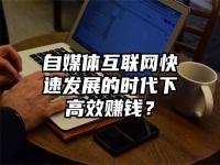 自媒体互联网快速发展的时代下高效赚钱？