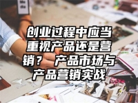 创业过程中应当重视产品还是营销？​产品市场与产品营销实战