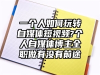 一个人如何玩转自媒体短视频?个人自媒体博主全职做有没有前途