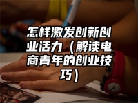 怎样激发创新创业活力（解读电商青年的创业技巧）