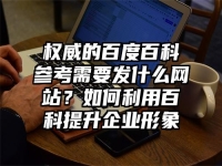 权威的百度百科参考需要发什么网站？如何利用百科提升企业形象