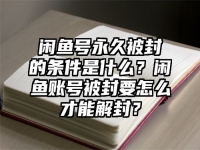 闲鱼号永久被封的条件是什么？闲鱼账号被封要怎么才能解封？