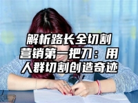 解析路长全切割营销第一把刀：用人群切割创造奇迹