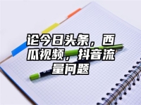 论今日头条，西瓜视频，抖音流量问题
