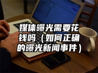媒体曝光需要花钱吗（如何正确的曝光新闻事件）