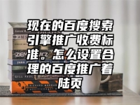 现在的百度搜索引擎推广收费标准。怎么设置合理的百度推广着陆页