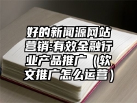好的新闻源网站营销:有效金融行业产品推广（软文推广怎么运营）