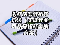 头疗店怎样拓客方法（实体行业可以开拓新客的方案）