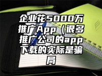 企业花5000万推广App（很多推广公司的app下载的实际是骗局