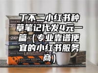 丁不二小红书种草笔记代发4元一篇（专业靠谱便宜的小红书服务商）