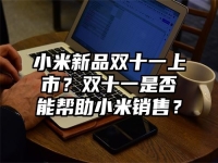 小米新品双十一上市？双十一是否能帮助小米销售？