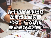 孙中山纪念币现在在市场上能卖多少钱（广大钱币收藏爱好者必看）