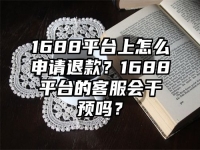 1688平台上怎么申请退款？1688平台的客服会干预吗？