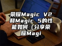 荣耀Magic V2和Magic 5的性能如何（分享荣耀Magi
