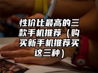 性价比最高的三款手机推荐（购买新手机推荐买这三种）