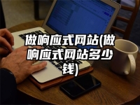 做响应式网站(做响应式网站多少钱)