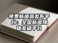 免费新闻源发布平台：全国新闻媒体发稿平台