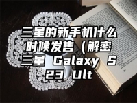 三星的新手机什么时候发售（解密三星 Galaxy S23 Ult
