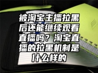 被淘宝主播拉黑后还能继续观看直播吗？淘宝直播的拉黑机制是什么样的