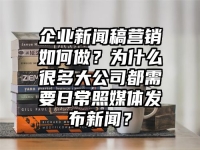 企业新闻稿营销如何做？为什么很多大公司都需要日常照媒体发布新闻？
