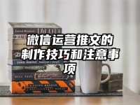 微信运营推文的制作技巧和注意事项