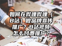 如何在哔哩哔哩（B站）做品牌宣传推广？B站视频怎么付费推广？