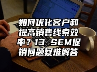 如何优化客户和提高销售线索效率？13 SEM促销问题疑难解答