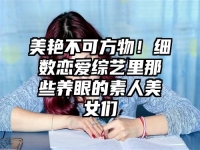 美艳不可方物！细数恋爱综艺里那些养眼的素人美女们