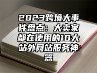 2023跨境大事件盘点：大卖家都在使用的10大站外网站服务神器