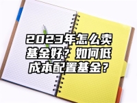 2023年怎么卖基金好？如何低成本配置基金？