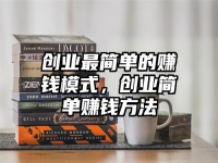 创业最简单的赚钱模式，创业简单赚钱方法