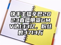 快手主播辛巴2023直播带货GMV达133亿，粉丝数3713万