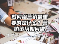 做网络营销最重要的是什么？营销策划如何做