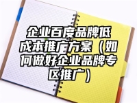 企业百度品牌低成本推广方案（如何做好企业品牌专区推广）