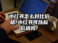 小红书怎么对比价格?小红书可以标价格吗?