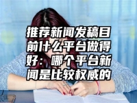 推荐新闻发稿目前什么平台做得好：哪个平台新闻是比较权威的
