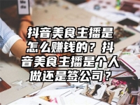 抖音美食主播是怎么赚钱的？抖音美食主播是个人做还是签公司？