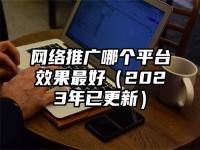 网络推广哪个平台效果最好（2023年已更新）