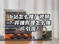 b站怎么推广视频？哔哩哔哩怎么推广引流？