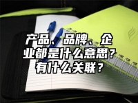 产品、品牌、企业都是什么意思？有什么关联？