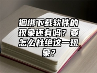 捆绑下载软件的现象还有吗？要怎么杜绝这一现象？