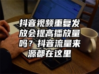 抖音视频重复发放会提高播放量吗？抖音流量来源都在这里