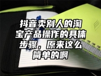 抖音卖别人的淘宝产品操作的具体步骤，原来这么简单的啊