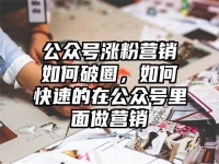 公众号涨粉营销如何破圈，如何快速的在公众号里面做营销