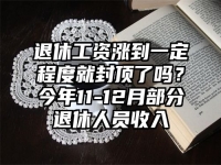 退休工资涨到一定程度就封顶了吗？今年11-12月部分退休人员收入