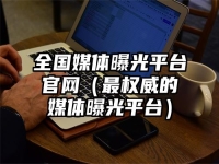 全国媒体曝光平台官网（最权威的媒体曝光平台）