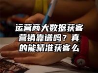 运营商大数据获客营销靠谱吗？真的能精准获客么