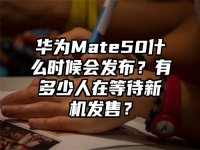 华为Mate50什么时候会发布？有多少人在等待新机发售？