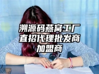 溯源码燕窝工厂直招代理批发商加盟商