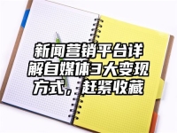 新闻营销平台详解自媒体3大变现方式，赶紧收藏